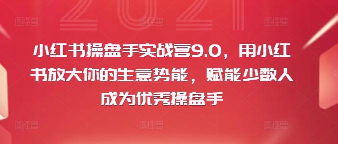 小红书操盘手实战营9.0，用小红书放大你的生意势能，赋能少数人成为优秀操盘手-985网创