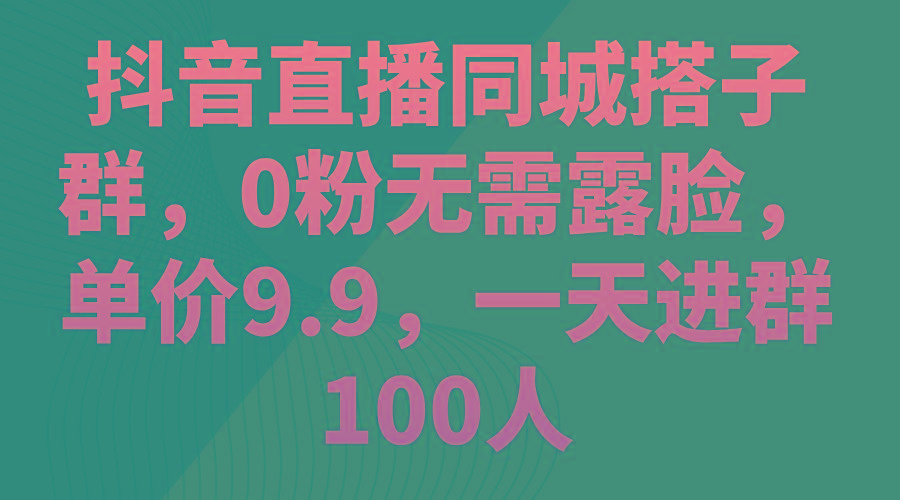 抖音直播同城搭子群，0粉无需露脸，单价9.9，一天进群100人-985网创