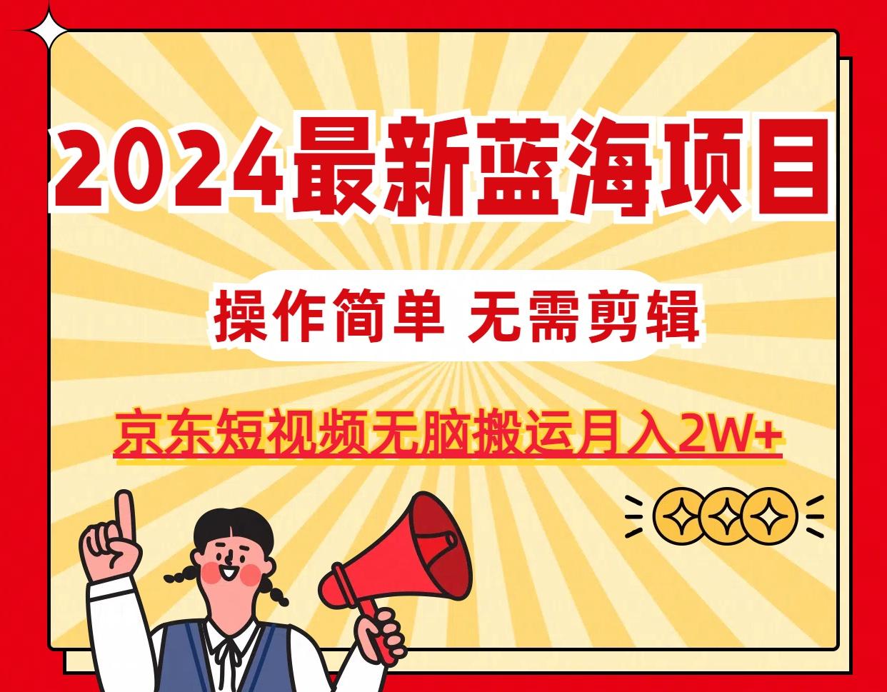 2024最新蓝海项目，无需剪辑，京东图文短视频无脑搬运月入2W+-985网创