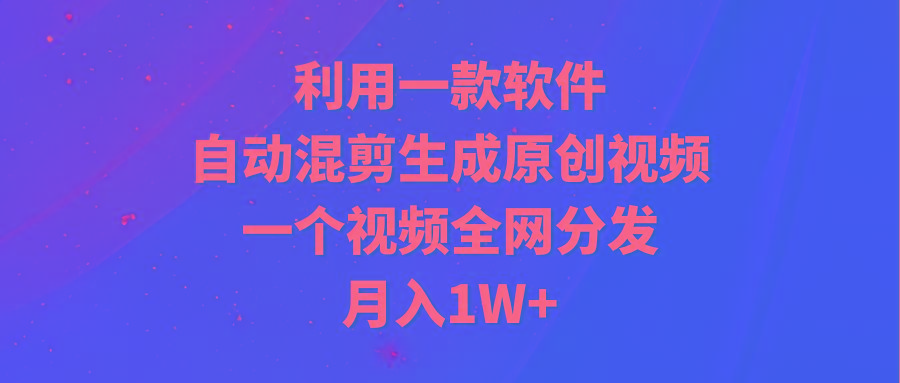 (9472期)利用一款软件，自动混剪生成原创视频，一个视频全网分发，月入1W+附软件-985网创