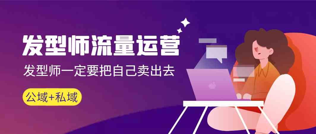 发型师流量运营，发型师一定要把自己卖出去(公域+私城)-985网创