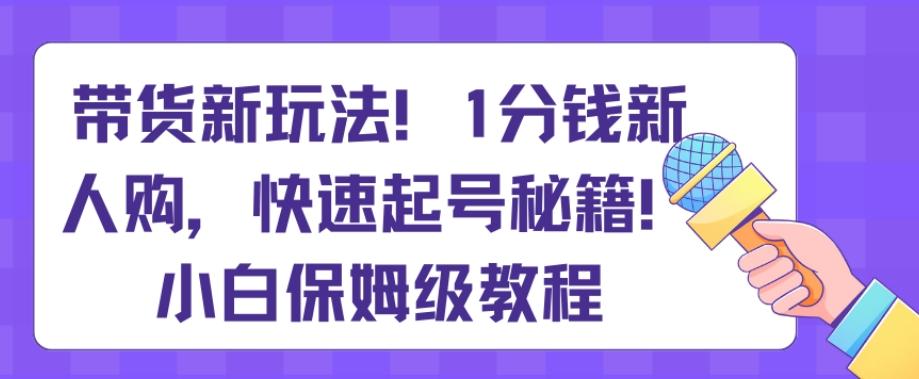 带货新玩法，1分钱新人购，快速起号秘籍，小白保姆级教程【揭秘】-985网创