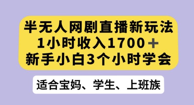 半无人网剧直播新玩法，1小时收入1700+，新手小白3小时学会【揭秘】-985网创