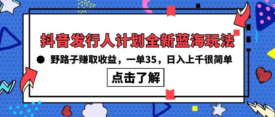 (10067期)抖音发行人计划全新蓝海玩法，野路子赚取收益，一单35，日入上千很简单!-985网创