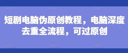 短剧电脑伪原创教程，电脑深度去重全流程，可过原创-985网创