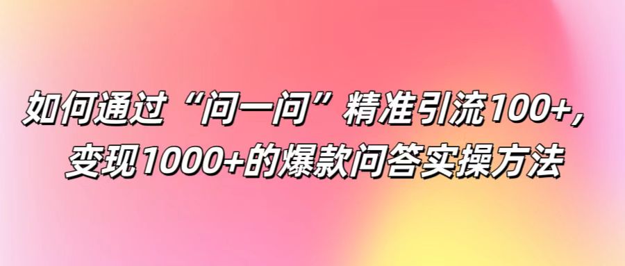 如何通过“问一问”精准引流100+， 变现1000+的爆款问答实操方法-985网创