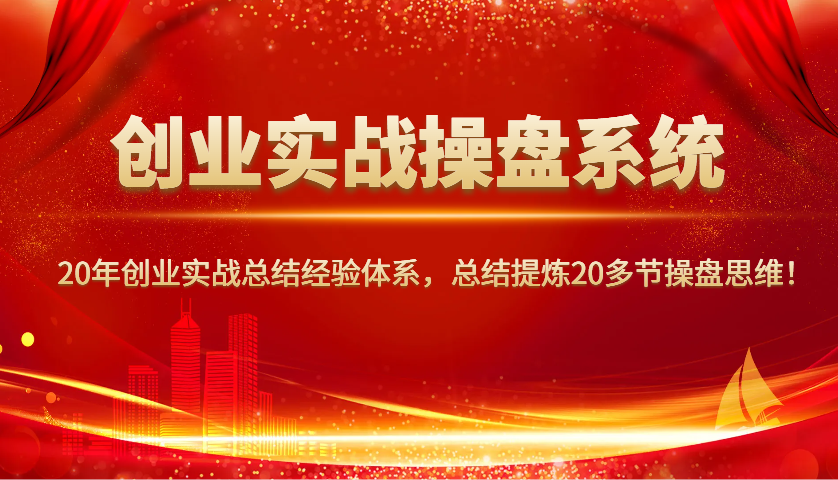 创业实战操盘系统，20年创业实战总结经验体系，总结提炼20多节操盘思维！-985网创