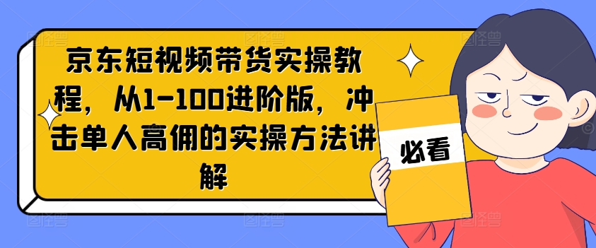 京东短视频带货实操教程，从1-100进阶版，冲击单人高佣的实操方法讲解-985网创
