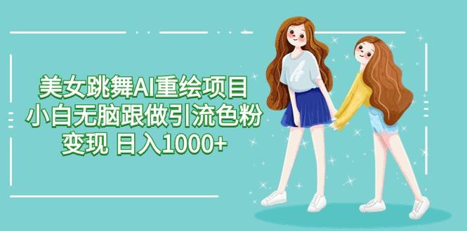 美女跳舞AI重绘项目 小白无脑跟做引流色粉变现 日入1000+-985网创