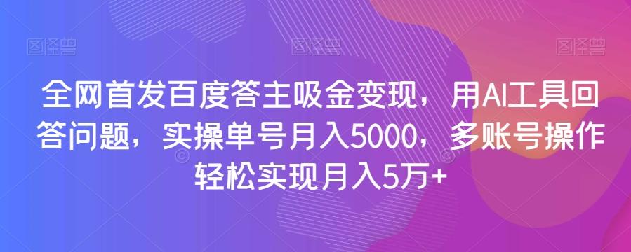 全网首发百度答主吸金变现，用AI工具回答问题，实操单号月入5000，多账号操作轻松实现月入5万+【揭秘】-985网创
