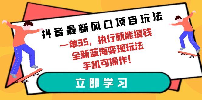 (9948期)抖音最新风口项目玩法，一单35，执行就能搞钱 全新蓝海变现玩法 手机可操作-985网创