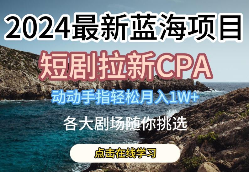 2024最新蓝海项日，短剧拉新CPA，动动手指轻松月入1W，全各大剧场随你挑选【揭秘】-985网创