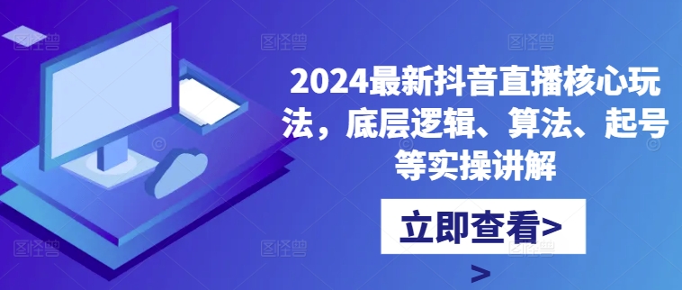 2024最新抖音直播核心玩法，底层逻辑、算法、起号等实操讲解-985网创