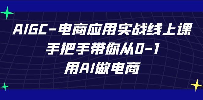 AIGC电商应用实战线上课，手把手带你从0-1，用AI做电商(更新39节课)-985网创