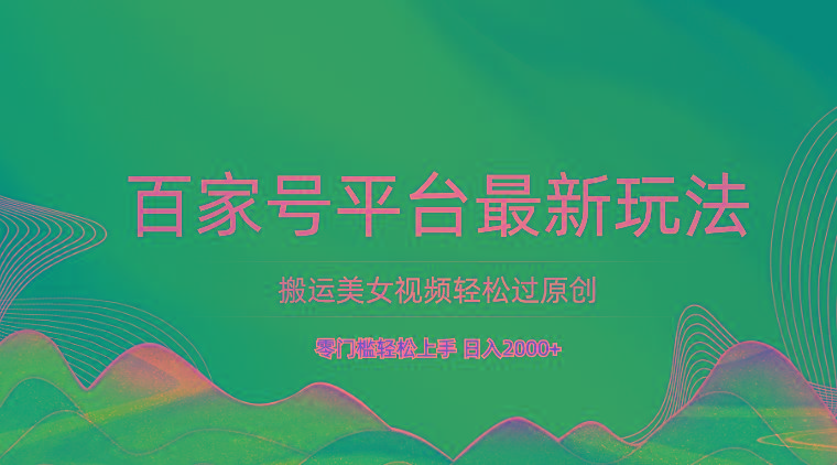 百家号平台搬运美女视频轻松过原创最新玩法，零门槛轻松上手，日入2000+ 可批量-985网创