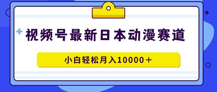 视频号日本动漫蓝海赛道，100%原创，小白轻松月入10000＋-985网创