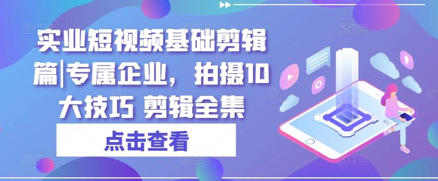 实业短视频基础剪辑篇|专属企业，拍摄10大技巧 剪辑全集-985网创