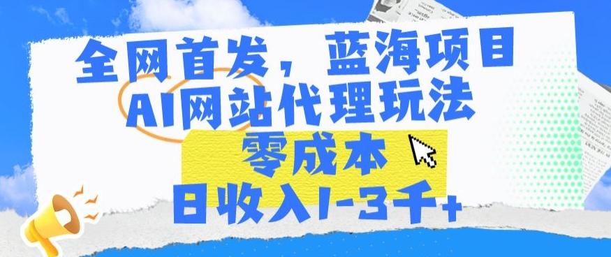 全网首发，蓝海项目，AI网站代理玩法，零成本日收入1-3千+【揭秘】-985网创