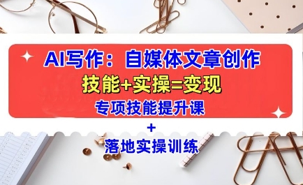 AI写作：自媒体文章创作全方位教学课，技能提升+实操训练-985网创