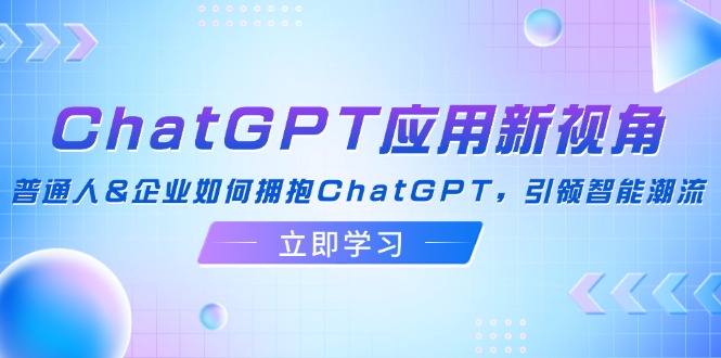 ChatGPT应用新视角：普通人&企业如何拥抱ChatGPT，引领智能潮流-985网创