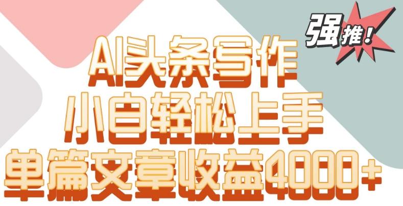 单片文章收益4000+！AI头条写作，小白轻松上手【揭秘】-985网创