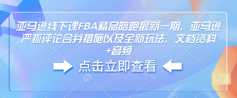 亚马逊线下课FBA精品陪跑最新一期，亚马逊严抓评论合并措施以及全新玩法，文档资料+音频-985网创