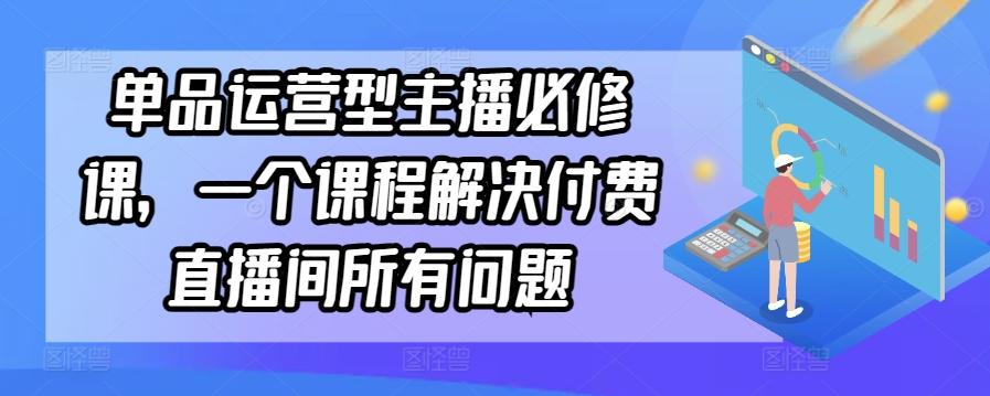 单品运营型主播必修课，一个课程解决付费直播间所有问题-985网创