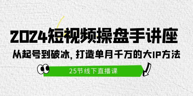 (9970期)2024短视频操盘手讲座：从起号到破冰，打造单月千万的大IP方法(25节)-985网创