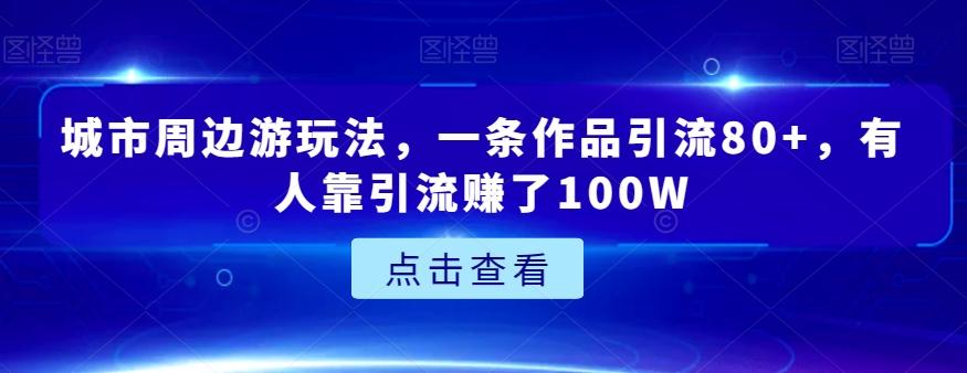 城市周边游玩法，一条作品引流80+，有人靠引流赚了100W【揭秘】-985网创