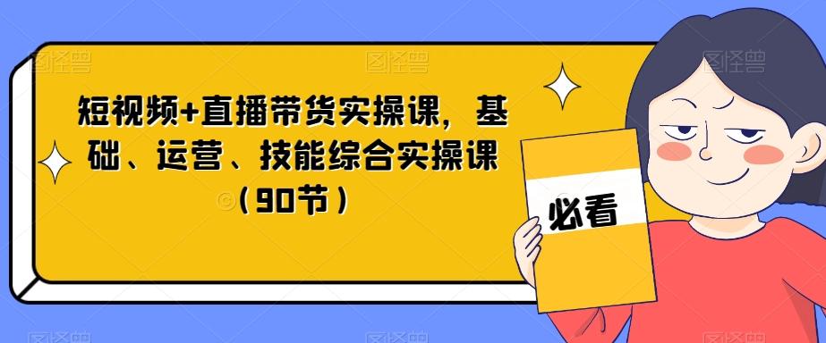短视频+直播带货实操课，基础、运营、技能综合实操课（90节）-985网创
