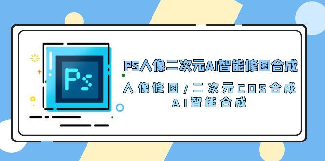 PS人像二次元AI智能修图 合成 人像修图/二次元 COS合成/AI 智能合成/100节-985网创