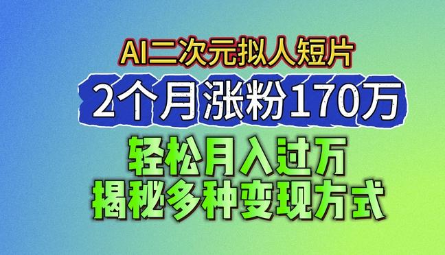 2024最新蓝海AI生成二次元拟人短片，2个月涨粉170万，揭秘多种变现方式【揭秘】-985网创