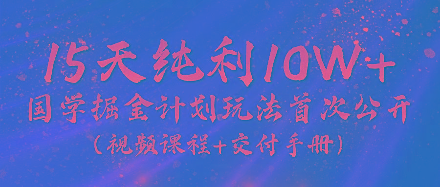 《国学掘金计划2024》实战教学视频，15天纯利10W+(视频课程+交付手册)-985网创