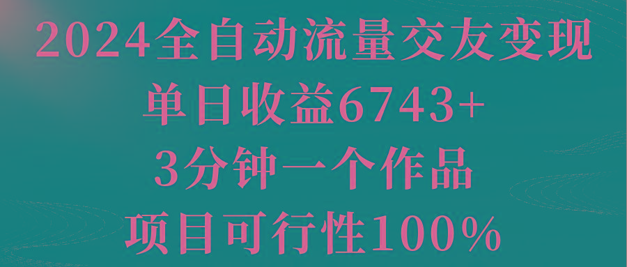 2024全自动流量交友变现，单日收益6743+，3分钟一个作品，项目可行性100%-985网创