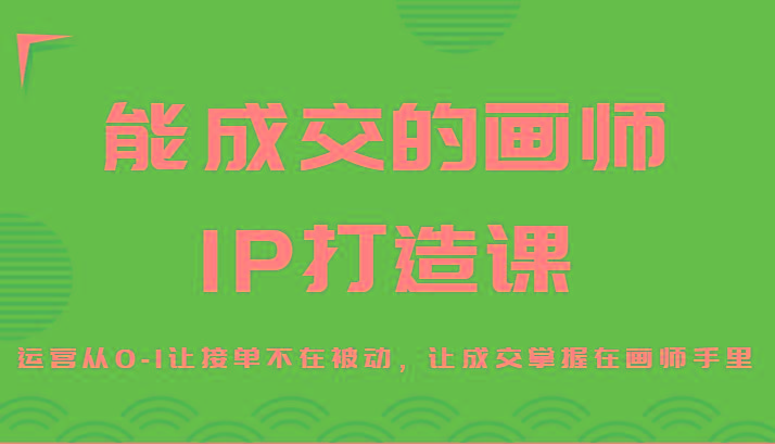 能成交的画师IP打造课，运营从0-1让接单不在被动，让成交掌握在画师手里-985网创