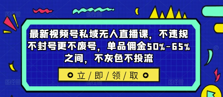 最新视频号私域无人直播课，不违规不封号更不废号，单品佣金50%-65%之间，不灰色不投流-985网创