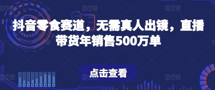 抖音零食赛道，无需真人出镜，直播带货年销售500万单【揭秘】-985网创