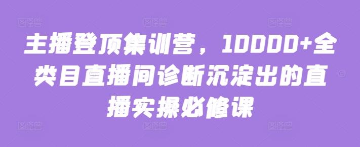 主播登顶集训营，10000+全类目直播间诊断沉淀出的直播实操必修课-985网创