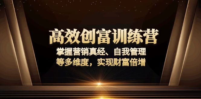 高效创富训练营：掌握营销真经、自我管理等多维度，实现财富倍增-985网创