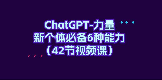 (9684期)ChatGPT-力量 新个体必备6种能力(42节视频课)-985网创