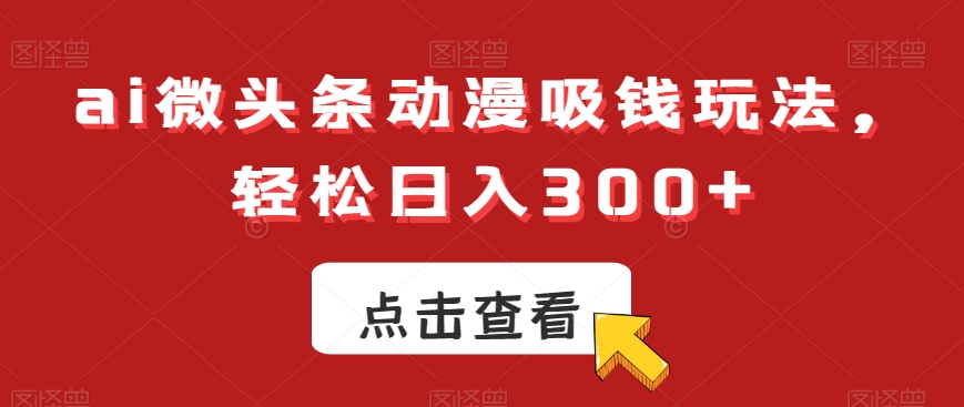 ai微头条动漫吸钱玩法，轻松日入300+【揭秘】-985网创