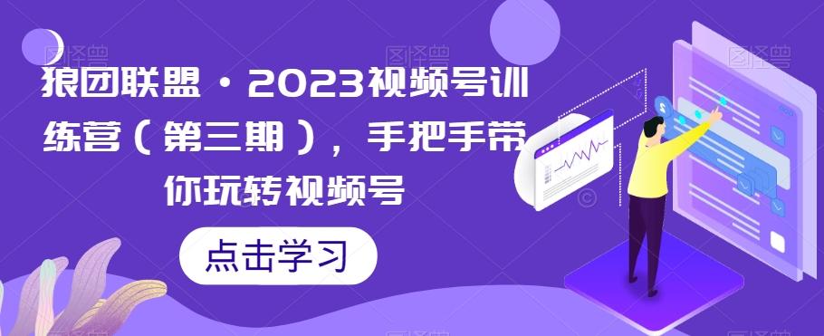 狼团联盟·2023视频号训练营（第三期），手把手带你玩转视频号-985网创