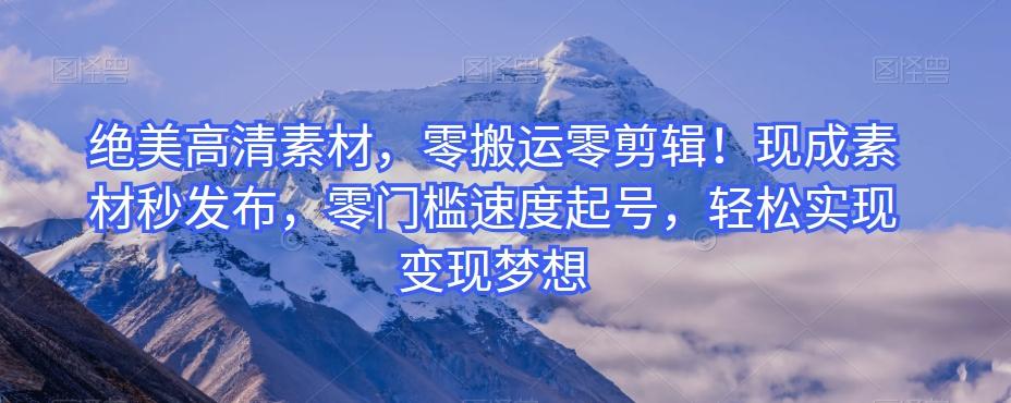 绝美高清素材，零搬运零剪辑！现成素材秒发布，零门槛速度起号，轻松实现变现梦想-985网创