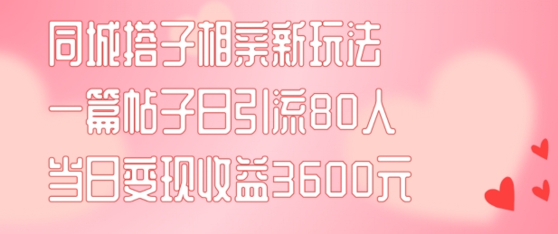 同城搭子相亲新玩法一篇帖子引流80人当日变现3600元(项目教程+实操教程)【揭秘】-985网创