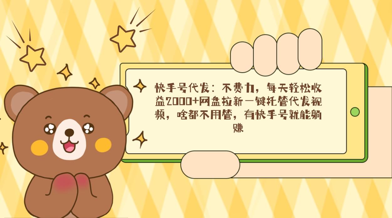 快手号代发：不费力，每天轻松收益2000+网盘拉新一键托管代发视频，啥都...-985网创