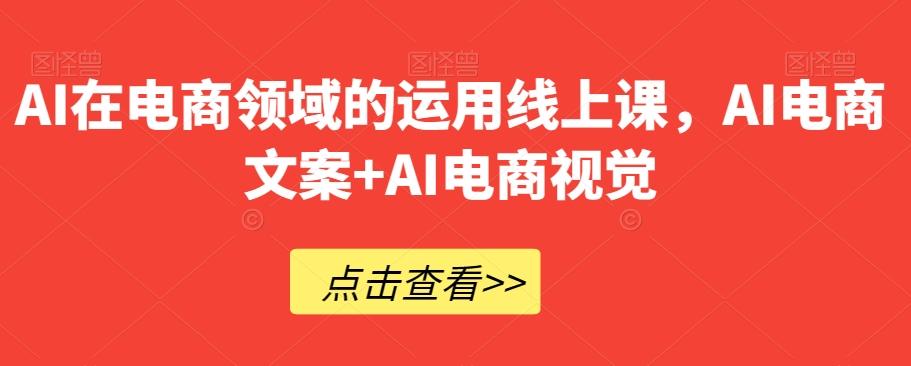 AI在电商领域的运用线上课，​AI电商文案+AI电商视觉-985网创