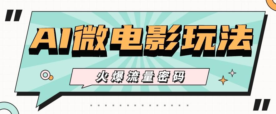 最近爆火的AI微电影玩法，零门槛新手也能制作原创作品，多种变现方式【视频+工具】-985网创