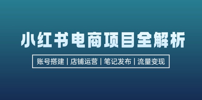 小红书电商项目全解析，包括账号搭建、店铺运营、笔记发布  实现流量变现-985网创