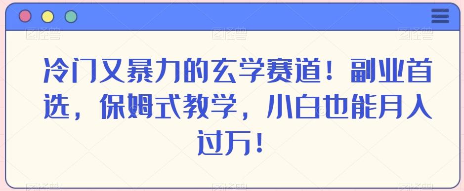 冷门又暴力的玄学赛道！副业首选，保姆式教学，小白也能月入过万！-985网创