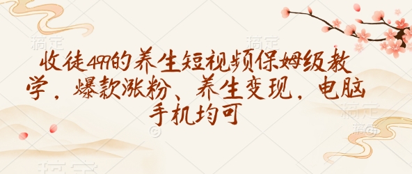 收徒499的养生短视频保姆级教学，爆款涨粉、养生变现，电脑手机均可-985网创